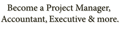Become a Project Manager, Accountant, Executive and more.